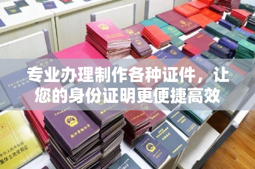 寿宁专业办理制作各种证件，让您的身份证明更便捷高效
